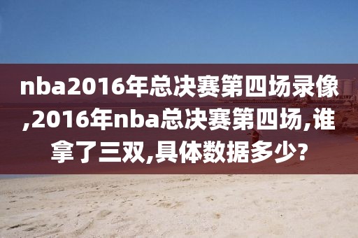 nba2016年总决赛第四场录像,2016年nba总决赛第四场,谁拿了三双,具体数据多少?