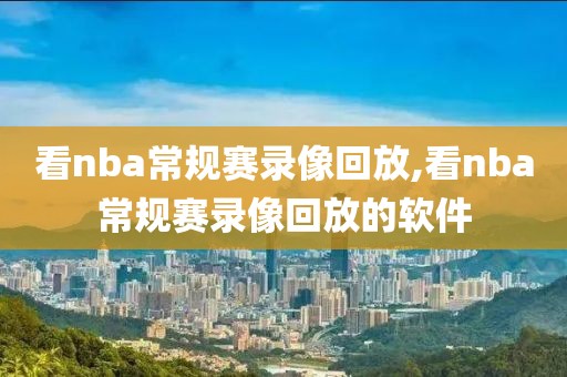 看nba常规赛录像回放,看nba常规赛录像回放的软件