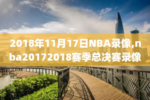 2018年11月17日NBA录像,nba20172018赛季总决赛录像
