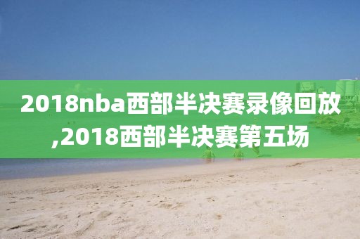 2018nba西部半决赛录像回放,2018西部半决赛第五场