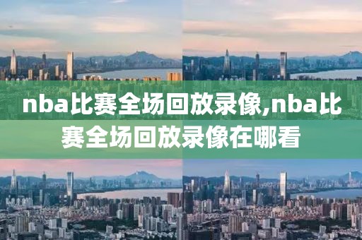 nba比赛全场回放录像,nba比赛全场回放录像在哪看