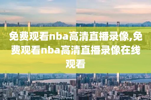 免费观看nba高清直播录像,免费观看nba高清直播录像在线观看