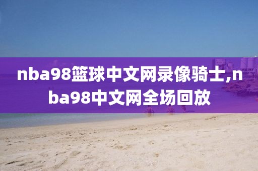 nba98篮球中文网录像骑士,nba98中文网全场回放