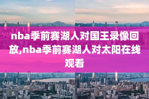nba季前赛湖人对国王录像回放,nba季前赛湖人对太阳在线观看