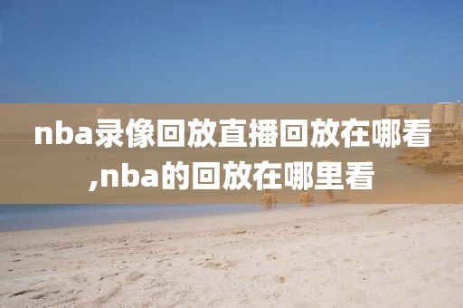 nba录像回放直播回放在哪看,nba的回放在哪里看