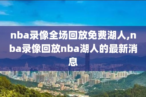 nba录像全场回放免费湖人,nba录像回放nba湖人的最新消息