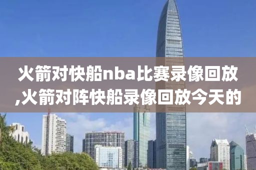 火箭对快船nba比赛录像回放,火箭对阵快船录像回放今天的