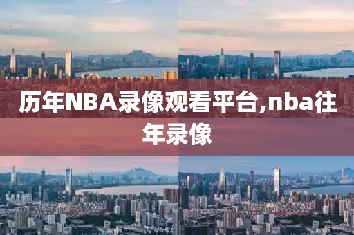 历年NBA录像观看平台,nba往年录像
