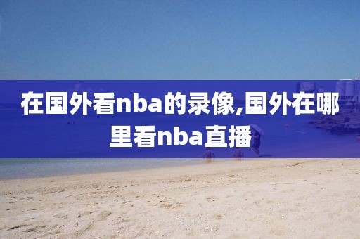 在国外看nba的录像,国外在哪里看nba直播