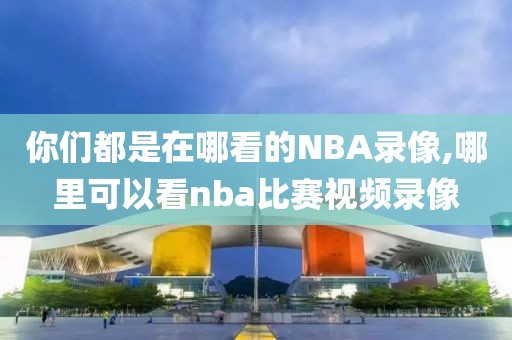 你们都是在哪看的NBA录像,哪里可以看nba比赛视频录像