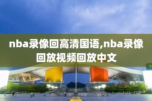 nba录像回高清国语,nba录像回放视频回放中文