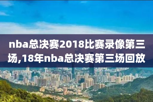 nba总决赛2018比赛录像第三场,18年nba总决赛第三场回放