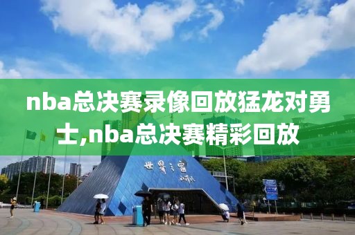 nba总决赛录像回放猛龙对勇士,nba总决赛精彩回放