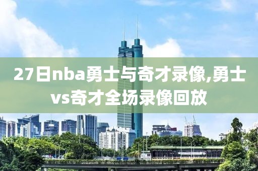 27日nba勇士与奇才录像,勇士vs奇才全场录像回放