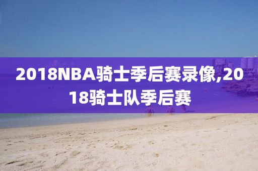 2018NBA骑士季后赛录像,2018骑士队季后赛
