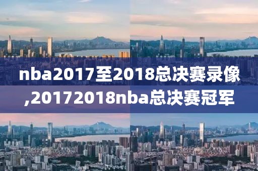 nba2017至2018总决赛录像,20172018nba总决赛冠军