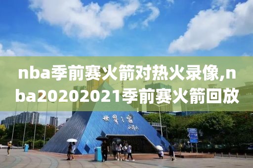 nba季前赛火箭对热火录像,nba20202021季前赛火箭回放