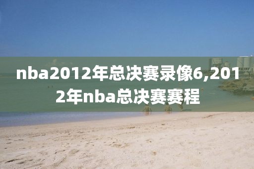 nba2012年总决赛录像6,2012年nba总决赛赛程