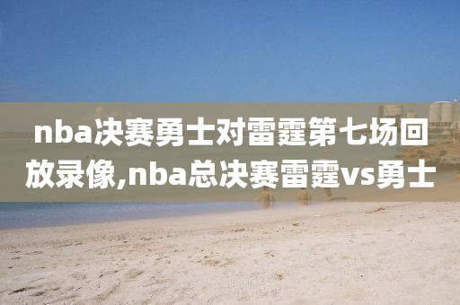 nba决赛勇士对雷霆第七场回放录像,nba总决赛雷霆vs勇士