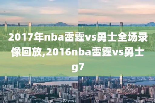 2017年nba雷霆vs勇士全场录像回放,2016nba雷霆vs勇士g7