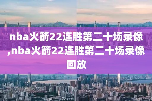 nba火箭22连胜第二十场录像,nba火箭22连胜第二十场录像回放