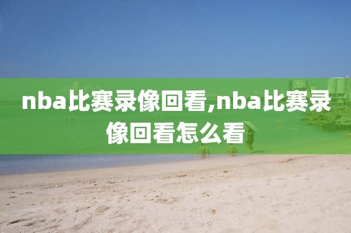 nba比赛录像回看,nba比赛录像回看怎么看