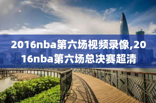 2016nba第六场视频录像,2016nba第六场总决赛超清