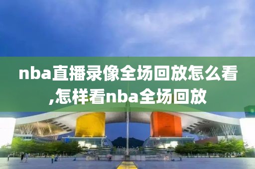 nba直播录像全场回放怎么看,怎样看nba全场回放