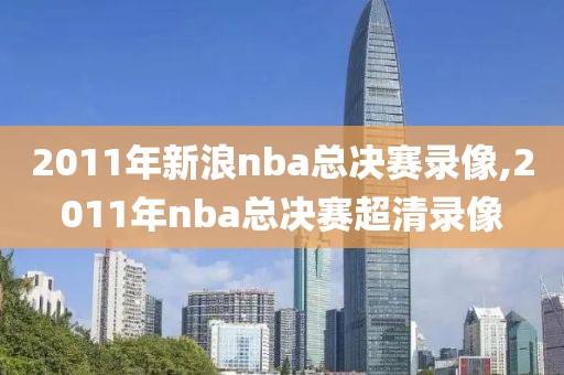 2011年新浪nba总决赛录像,2011年nba总决赛超清录像