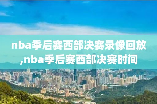 nba季后赛西部决赛录像回放,nba季后赛西部决赛时间