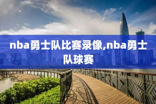 nba勇士队比赛录像,nba勇士队球赛