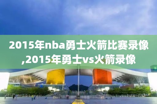 2015年nba勇士火箭比赛录像,2015年勇士vs火箭录像