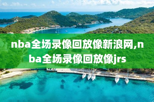 nba全场录像回放像新浪网,nba全场录像回放像jrs