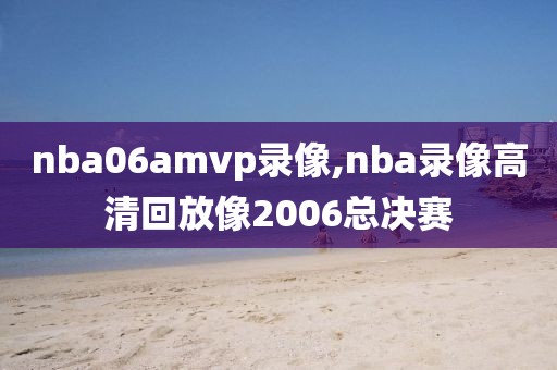 nba06amvp录像,nba录像高清回放像2006总决赛