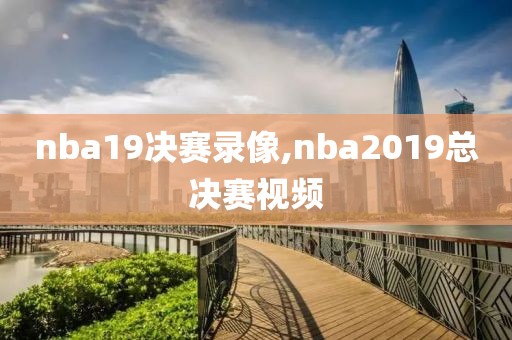 nba19决赛录像,nba2019总决赛视频