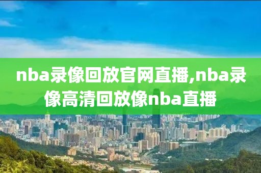 nba录像回放官网直播,nba录像高清回放像nba直播