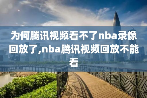 为何腾讯视频看不了nba录像回放了,nba腾讯视频回放不能看