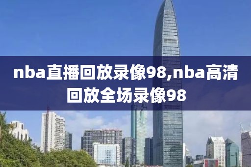 nba直播回放录像98,nba高清回放全场录像98