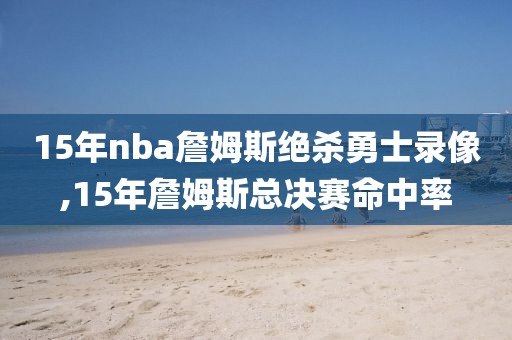 15年nba詹姆斯绝杀勇士录像,15年詹姆斯总决赛命中率