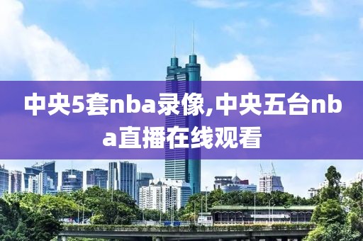 中央5套nba录像,中央五台nba直播在线观看