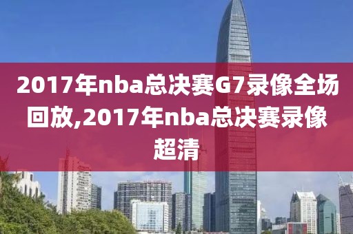 2017年nba总决赛G7录像全场回放,2017年nba总决赛录像超清