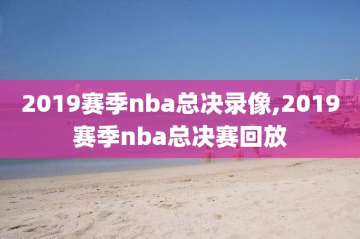 2019赛季nba总决录像,2019赛季nba总决赛回放