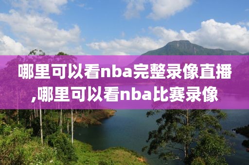 哪里可以看nba完整录像直播,哪里可以看nba比赛录像