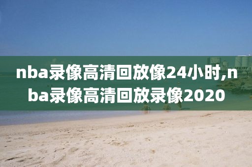 nba录像高清回放像24小时,nba录像高清回放录像2020