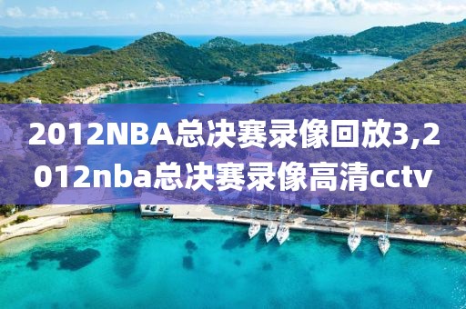 2012NBA总决赛录像回放3,2012nba总决赛录像高清cctv
