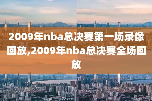 2009年nba总决赛第一场录像回放,2009年nba总决赛全场回放