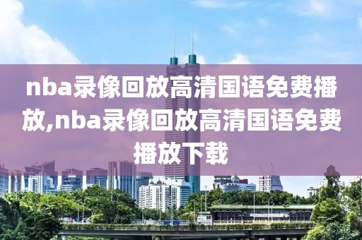 nba录像回放高清国语免费播放,nba录像回放高清国语免费播放下载