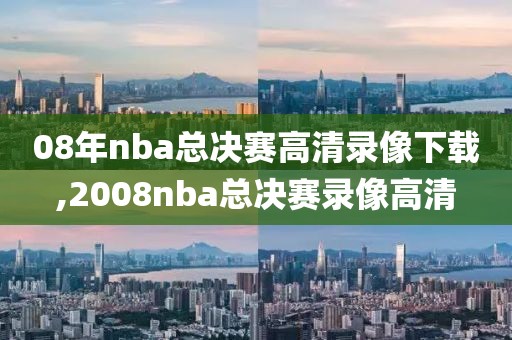 08年nba总决赛高清录像下载,2008nba总决赛录像高清