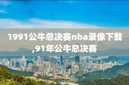 1991公牛总决赛nba录像下载,91年公牛总决赛