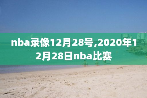 nba录像12月28号,2020年12月28日nba比赛